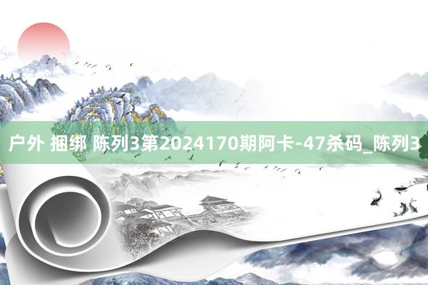 户外 捆绑 陈列3第2024170期阿卡-47杀码_陈列3