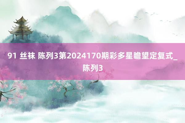 91 丝袜 陈列3第2024170期彩多星瞻望定复式_陈列3