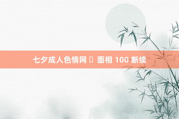 七夕成人色情网 ​面相 100 断续