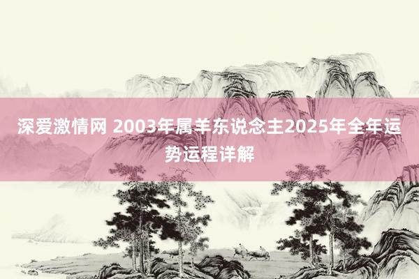 深爱激情网 2003年属羊东说念主2025年全年运势运程详解