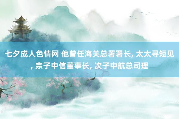 七夕成人色情网 他曾任海关总署署长， 太太寻短见， 宗子中信董事长， 次子中航总司理