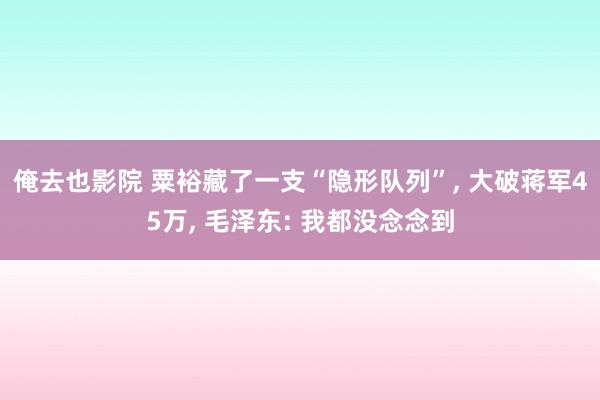 俺去也影院 粟裕藏了一支“隐形队列”， 大破蒋军45万， 毛泽东: 我都没念念到