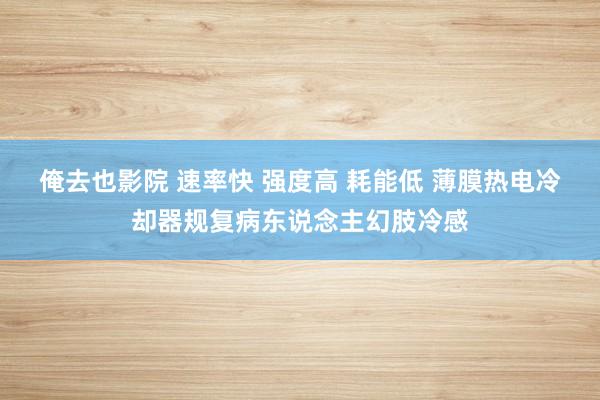 俺去也影院 速率快 强度高 耗能低 薄膜热电冷却器规复病东说念主幻肢冷感