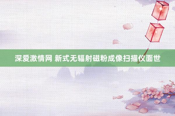 深爱激情网 新式无辐射磁粉成像扫描仪面世