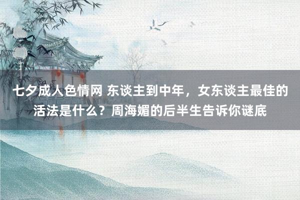 七夕成人色情网 东谈主到中年，女东谈主最佳的活法是什么？周海媚的后半生告诉你谜底