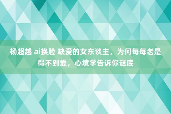 杨超越 ai换脸 缺爱的女东谈主，为何每每老是得不到爱，心境学告诉你谜底