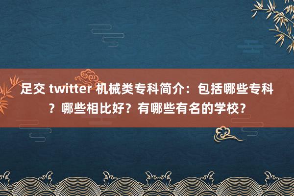 足交 twitter 机械类专科简介：包括哪些专科？哪些相比好？有哪些有名的学校？