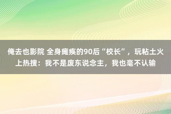 俺去也影院 全身瘫痪的90后“校长”，玩粘土火上热搜：我不是废东说念主，我也毫不认输