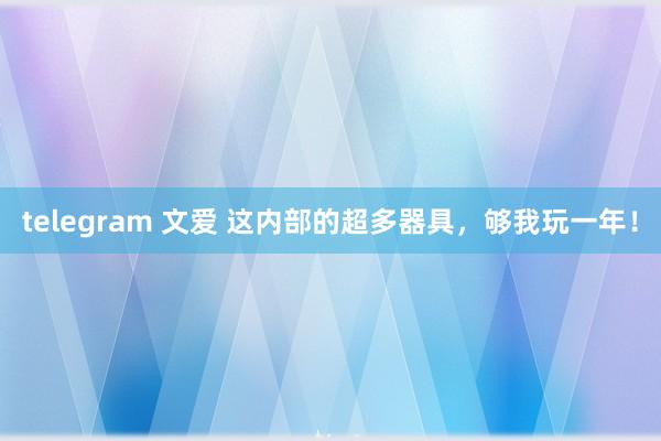 telegram 文爱 这内部的超多器具，够我玩一年！