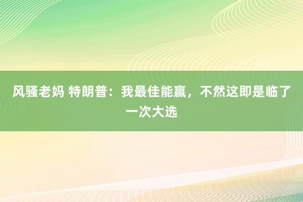 风骚老妈 特朗普：我最佳能赢，不然这即是临了一次大选