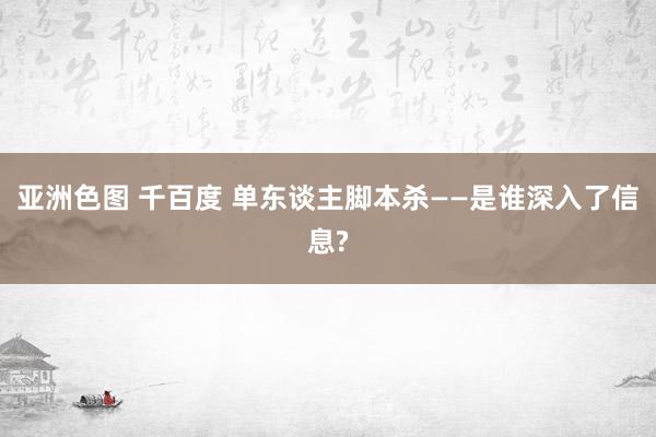 亚洲色图 千百度 单东谈主脚本杀——是谁深入了信息?