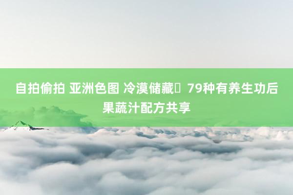 自拍偷拍 亚洲色图 冷漠储藏✅79种有养生功后果蔬汁配方共享