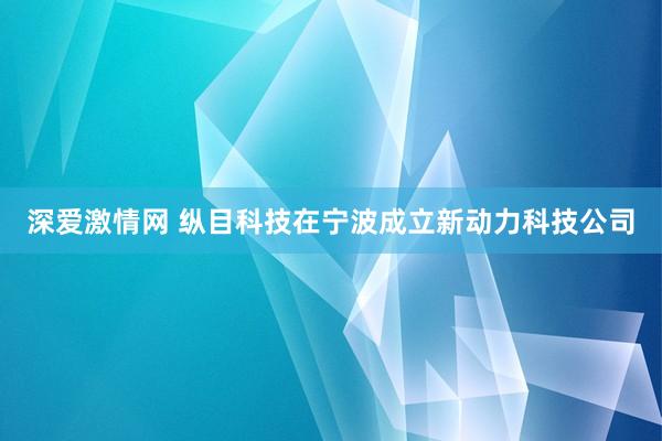 深爱激情网 纵目科技在宁波成立新动力科技公司