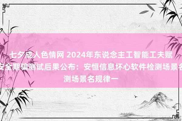 七夕成人色情网 2024年东说念主工智能工夫赋能网罗安全期骗测试后果公布：安恒信息坏心软件检测场景名规律一