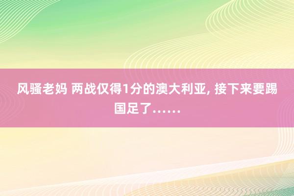 风骚老妈 两战仅得1分的澳大利亚， 接下来要踢国足了……