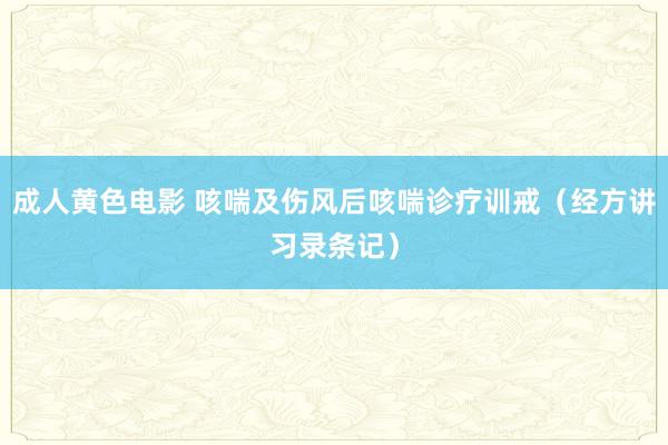 成人黄色电影 咳喘及伤风后咳喘诊疗训戒（经方讲习录条记）