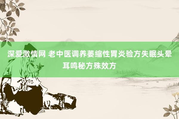 深爱激情网 老中医调养萎缩性胃炎验方失眠头晕耳鸣秘方殊效方