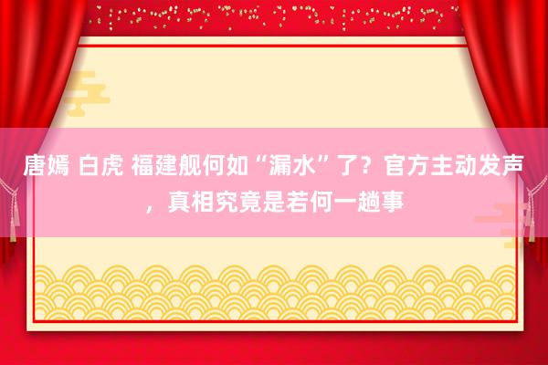 唐嫣 白虎 福建舰何如“漏水”了？官方主动发声，真相究竟是若何一趟事