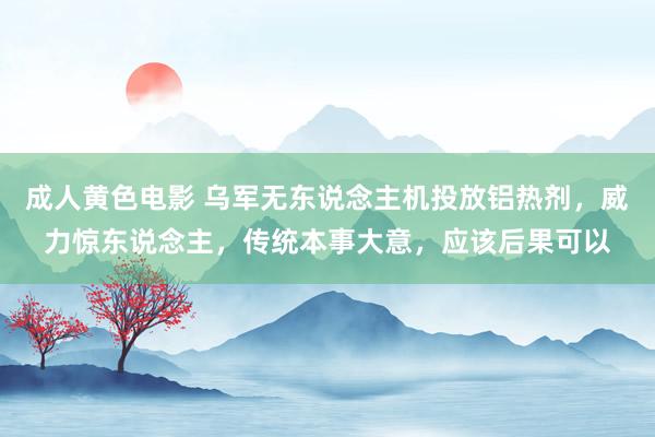 成人黄色电影 乌军无东说念主机投放铝热剂，威力惊东说念主，传统本事大意，应该后果可以