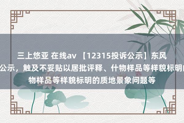 三上悠亚 在线av 【12315投诉公示】东风股份新增2件投诉公示，触及不妥贴以居批评释、什物样品等样貌标明的质地景象问题等