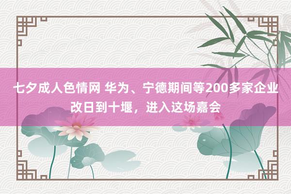 七夕成人色情网 华为、宁德期间等200多家企业改日到十堰，进入这场嘉会