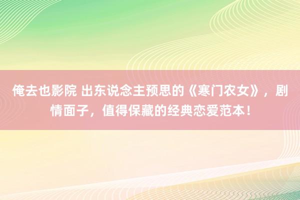 俺去也影院 出东说念主预思的《寒门农女》，剧情面子，值得保藏的经典恋爱范本！