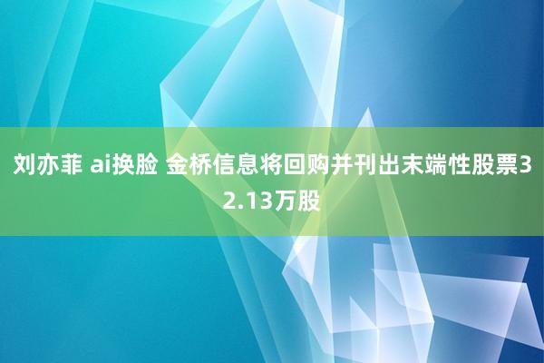 刘亦菲 ai换脸 金桥信息将回购并刊出末端性股票32.13万股