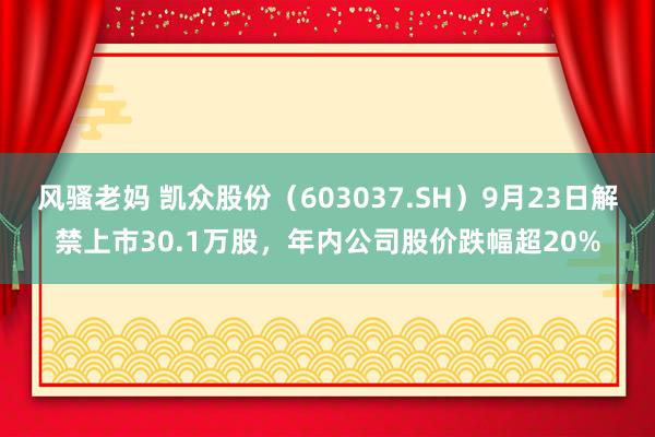 风骚老妈 凯众股份（603037.SH）9月23日解禁上市30.1万股，年内公司股价跌幅超20%