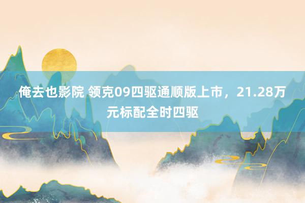 俺去也影院 领克09四驱通顺版上市，21.28万元标配全时四驱