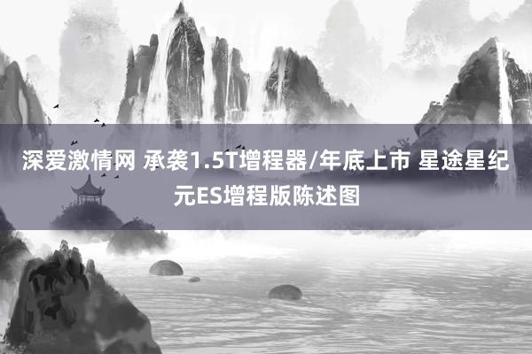 深爱激情网 承袭1.5T增程器/年底上市 星途星纪元ES增程版陈述图