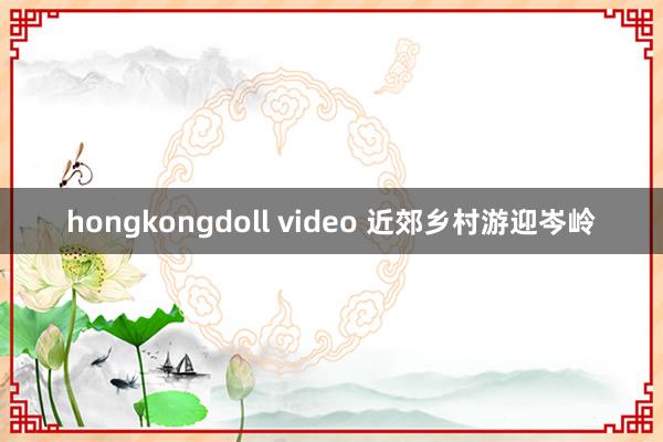 hongkongdoll video 近郊乡村游迎岑岭