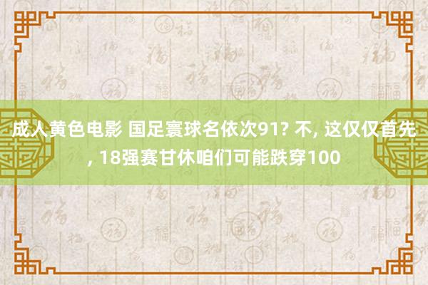 成人黄色电影 国足寰球名依次91? 不， 这仅仅首先， 18强赛甘休咱们可能跌穿100