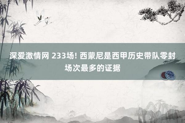 深爱激情网 233场! 西蒙尼是西甲历史带队零封场次最多的证据