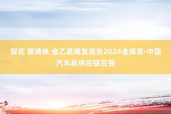 探花 眼镜妹 金乙昌阐发报告2024金辑奖·中国汽车新供应链百强