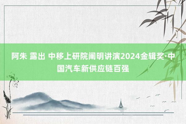 阿朱 露出 中移上研院阐明讲演2024金辑奖·中国汽车新供应链百强