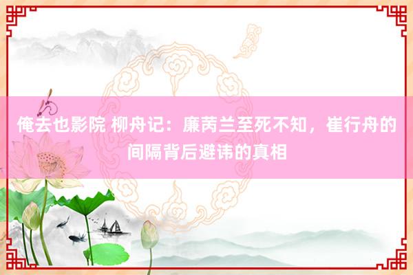 俺去也影院 柳舟记：廉苪兰至死不知，崔行舟的间隔背后避讳的真相