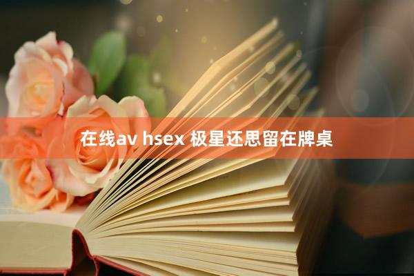 在线av hsex 极星还思留在牌桌