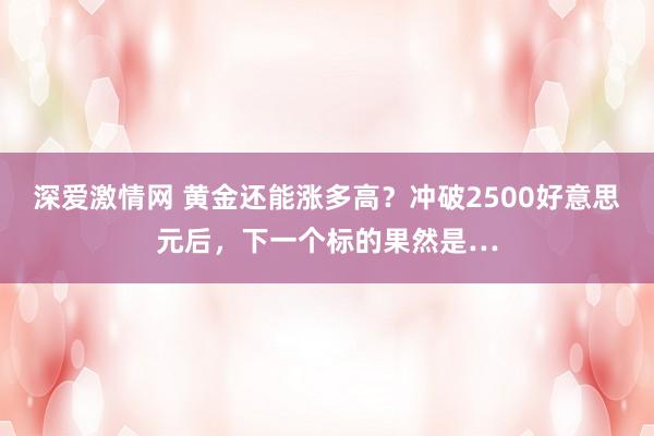 深爱激情网 黄金还能涨多高？冲破2500好意思元后，下一个标的果然是…