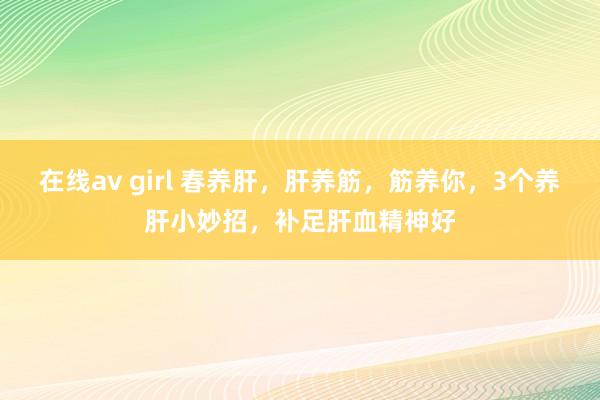 在线av girl 春养肝，肝养筋，筋养你，3个养肝小妙招，补足肝血精神好