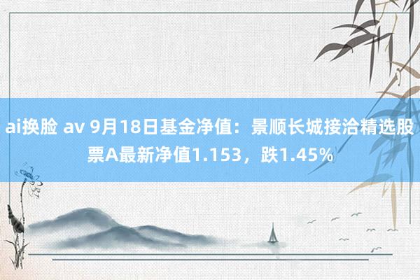 ai换脸 av 9月18日基金净值：景顺长城接洽精选股票A最新净值1.153，跌1.45%