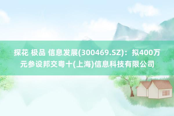 探花 极品 信息发展(300469.SZ)：拟400万元参设邦交粤十(上海)信息科技有限公司