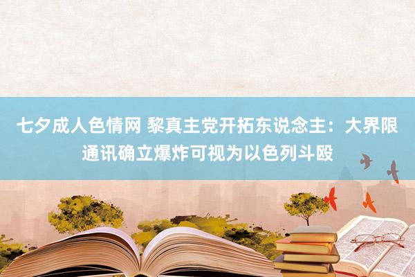 七夕成人色情网 黎真主党开拓东说念主：大界限通讯确立爆炸可视为以色列斗殴