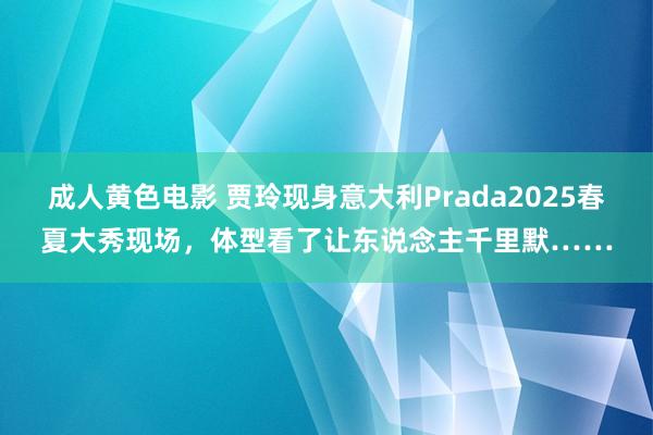 成人黄色电影 贾玲现身意大利Prada2025春夏大秀现场，体型看了让东说念主千里默……