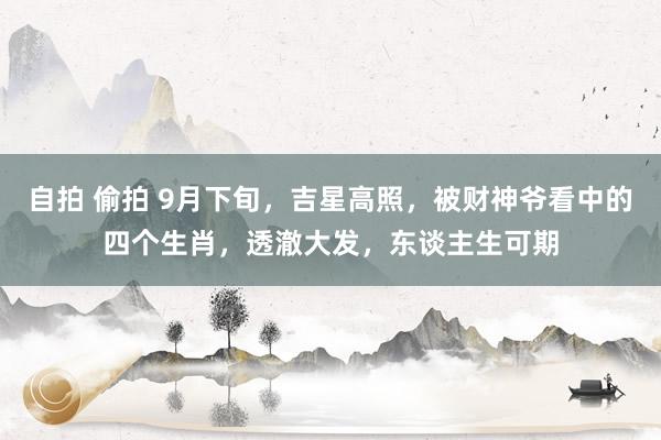 自拍 偷拍 9月下旬，吉星高照，被财神爷看中的四个生肖，透澈大发，东谈主生可期