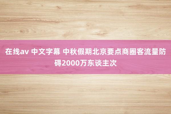 在线av 中文字幕 中秋假期北京要点商圈客流量防碍2000万东谈主次