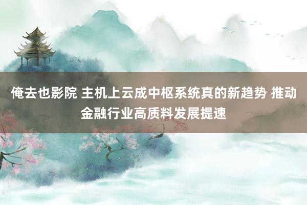 俺去也影院 主机上云成中枢系统真的新趋势 推动金融行业高质料发展提速