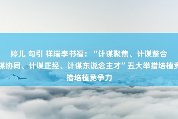 婷儿 勾引 祥瑞李书福：“计谋聚焦、计谋整合、计谋协同、计谋正经、计谋东说念主才”五大举措培植竞争力