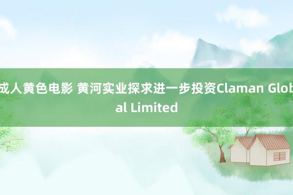 成人黄色电影 黄河实业探求进一步投资Claman Global Limited