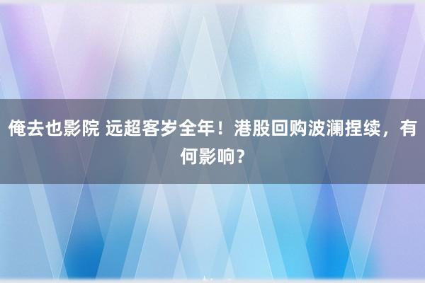 俺去也影院 远超客岁全年！港股回购波澜捏续，有何影响？