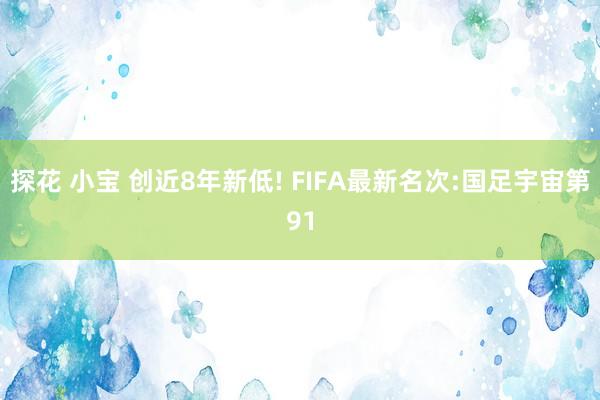 探花 小宝 创近8年新低! FIFA最新名次:国足宇宙第91